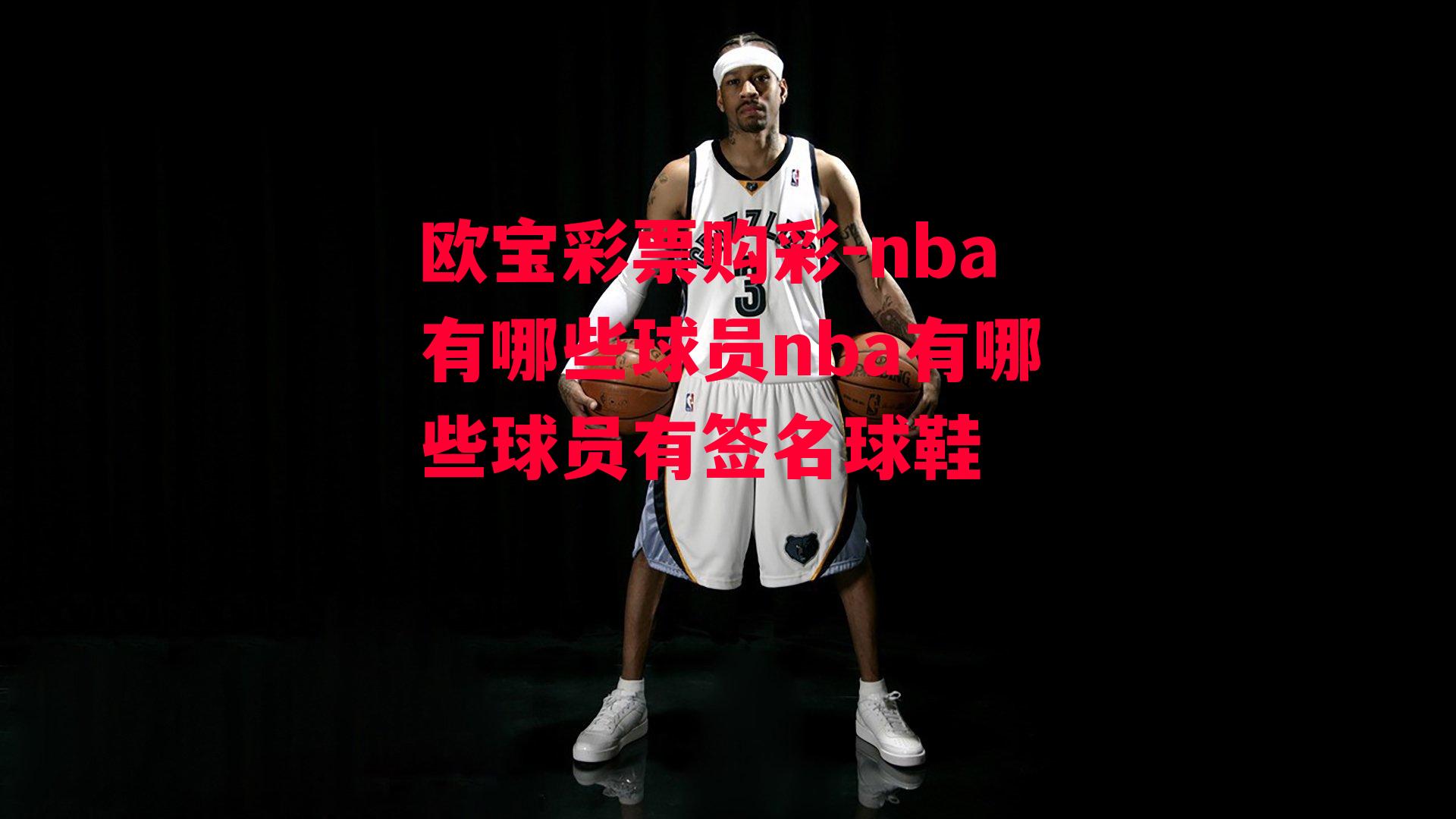 欧宝彩票购彩-nba有哪些球员nba有哪些球员有签名球鞋